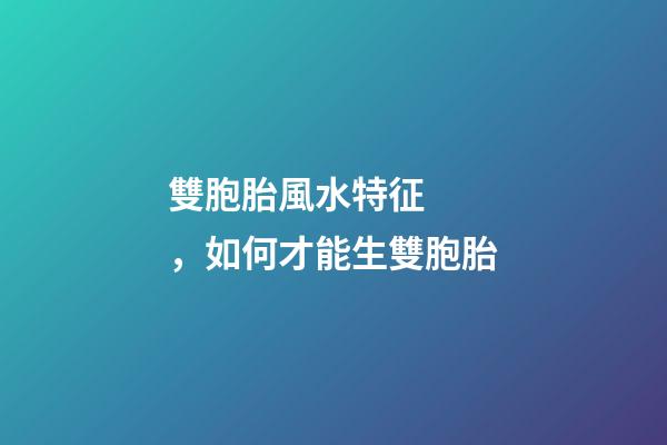 雙胞胎風水特征，如何才能生雙胞胎